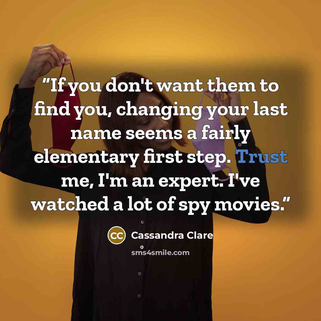 “If you don't want them to find you, changing your last name seems a fairly elementary first step. Trust me, I'm an expert. I've watched a lot of spy movies.” quote by Cassandra Clare