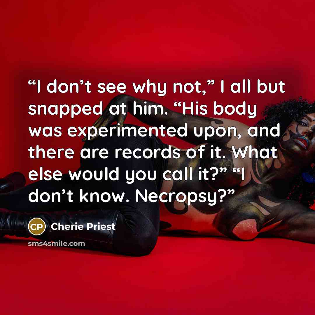 “I don’t see why not,” I all but snapped at him. “His body was experimented upon, and there are records of it. What else would you call it?” “I don’t know. Necropsy?” quote by Cherie Priest