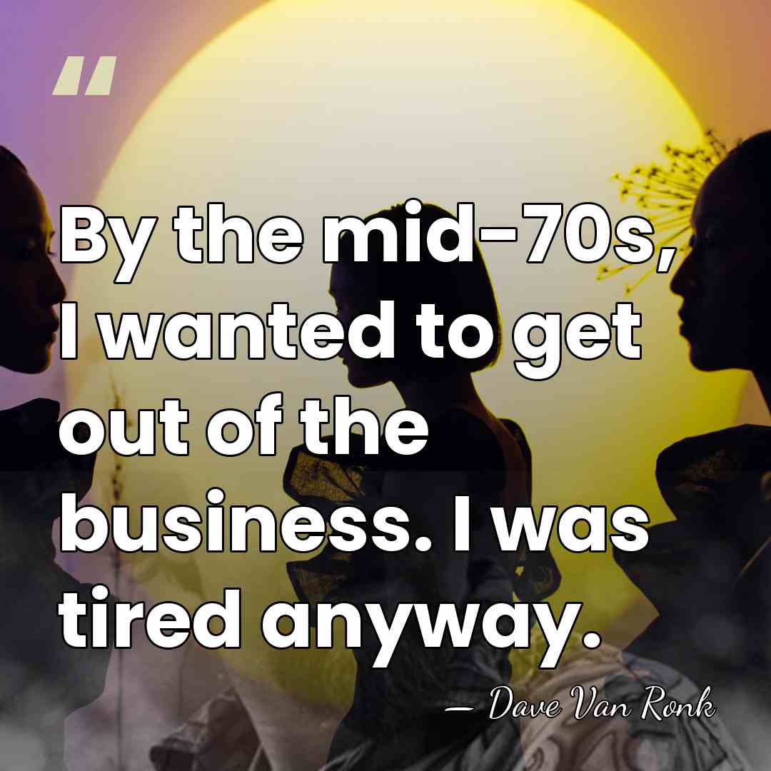 By the mid-70s, I wanted to get out of the business. I&hellip; - Dave Van Ronk