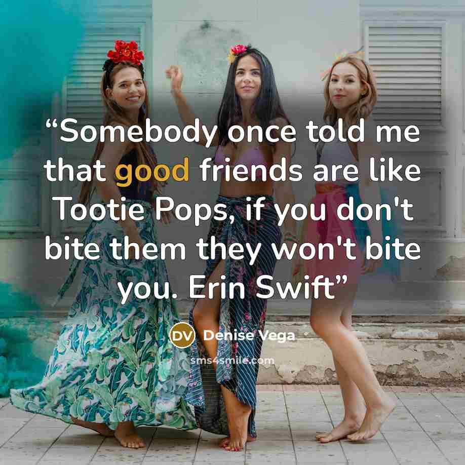 “Somebody once told me that good friends are like Tootie Pops, if you don't bite them they won't bite you. Erin Swift” quote by Denise Vega