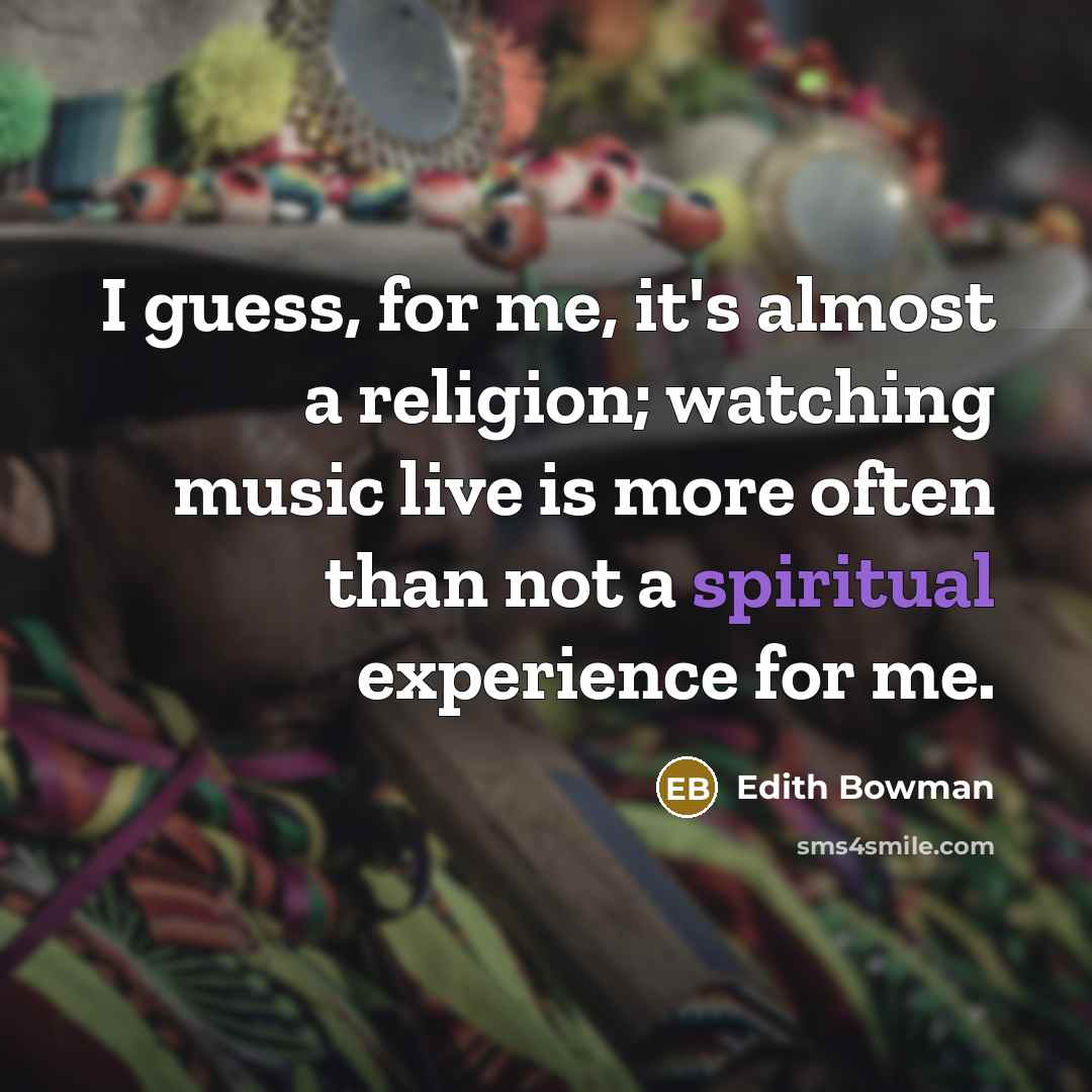 “I guess, for me, it's almost a religion; watching music…” quote by Edith Bowman