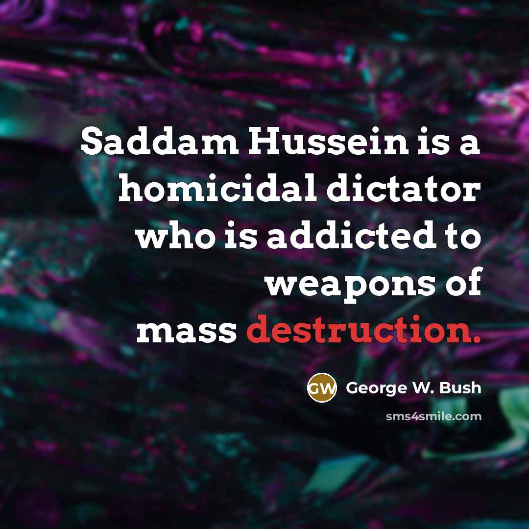 “Saddam Hussein is a homicidal dictator who is addicted to…” quote by George W. Bush