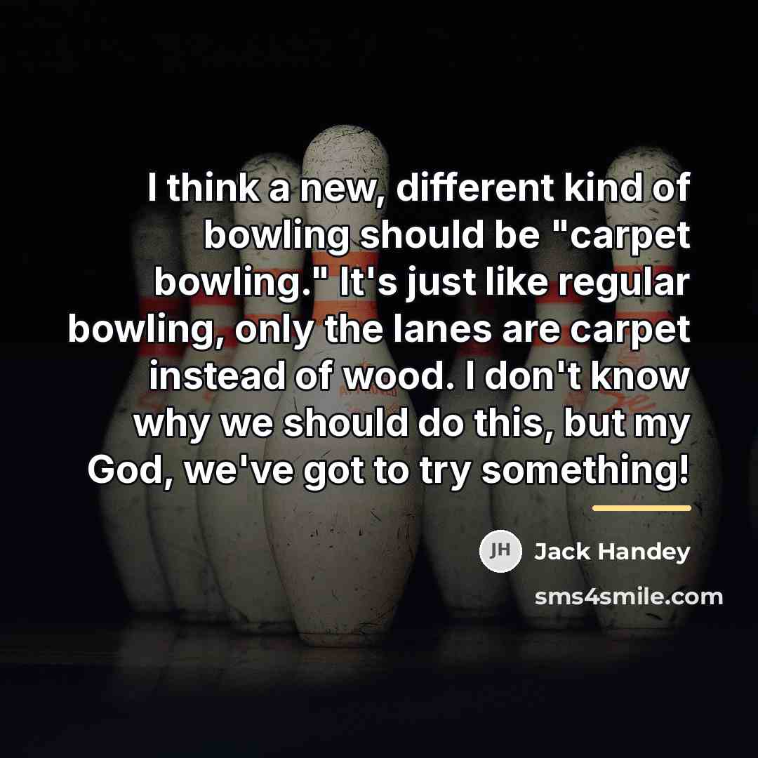 “I think a new, different kind of bowling should be…” quote by Jack Handey