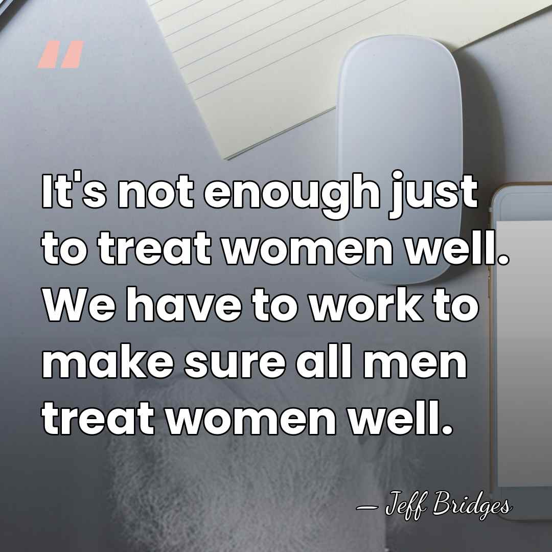 It's not enough just to treat women well. We have to work&hellip; - Jeff Bridges