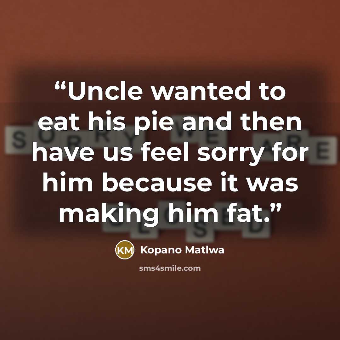 “Uncle wanted to eat his pie and then have us feel sorry for him because it was making him fat.” quote by Kopano Matlwa