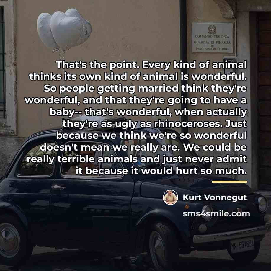 “That's the point. Every kind of animal thinks its own…” quote by Kurt Vonnegut