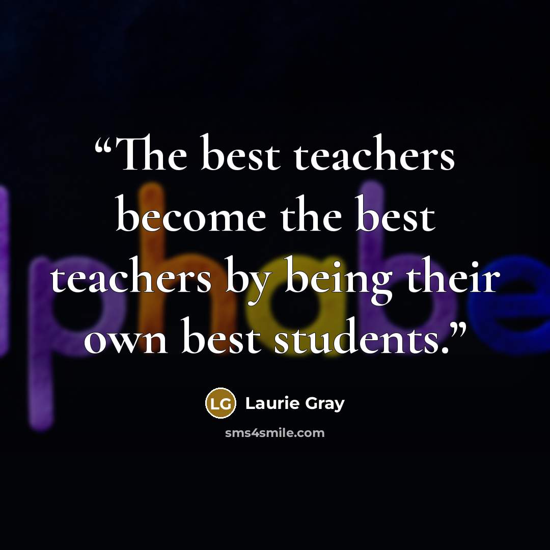 “The best teachers become the best teachers by being their own best students.” quote by Laurie Gray