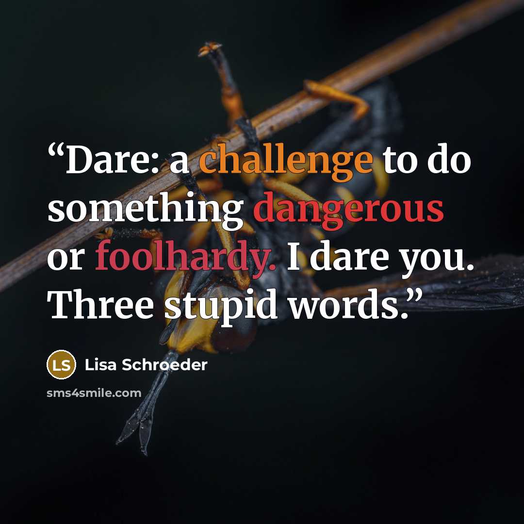 “Dare: a challenge to do something dangerous or foolhardy. I dare you. Three stupid words.” quote by Lisa Schroeder