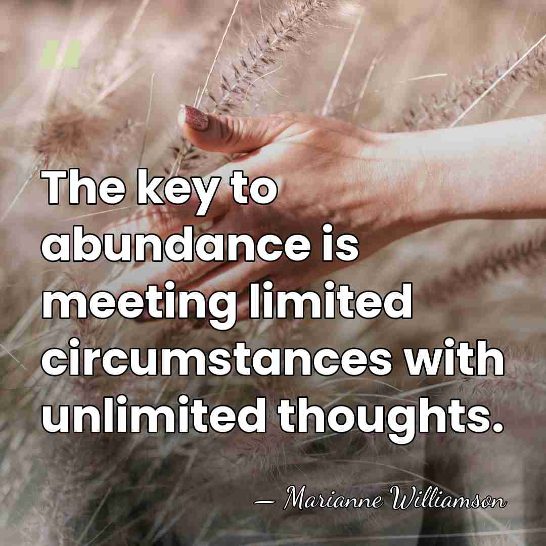 The key to abundance is meeting limited circumstances with unlimited thoughts. - Marianne Williamson