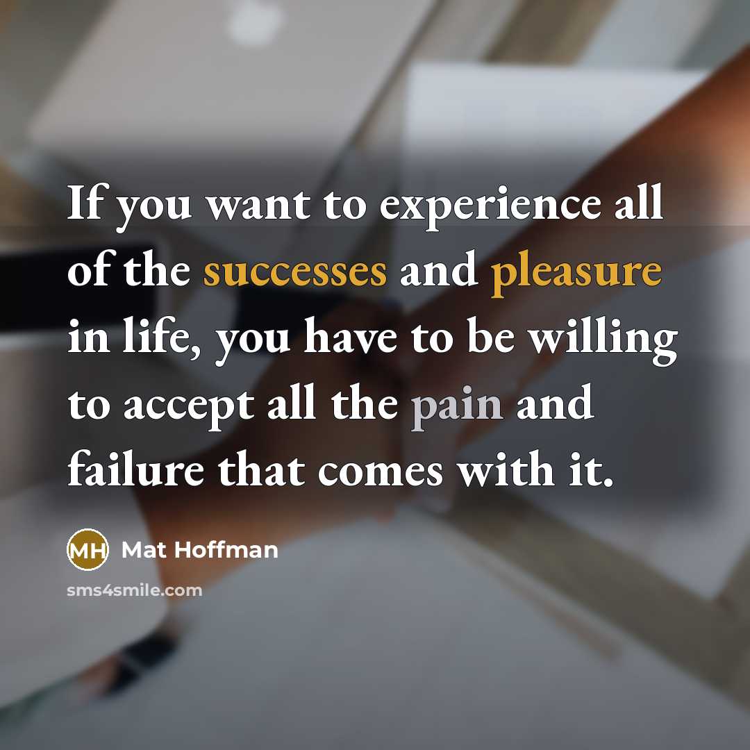 “If you want to experience all of the successes and pleasure in life, you have to be willing to accept all the pain and failure that comes with it.” quote by Mat Hoffman