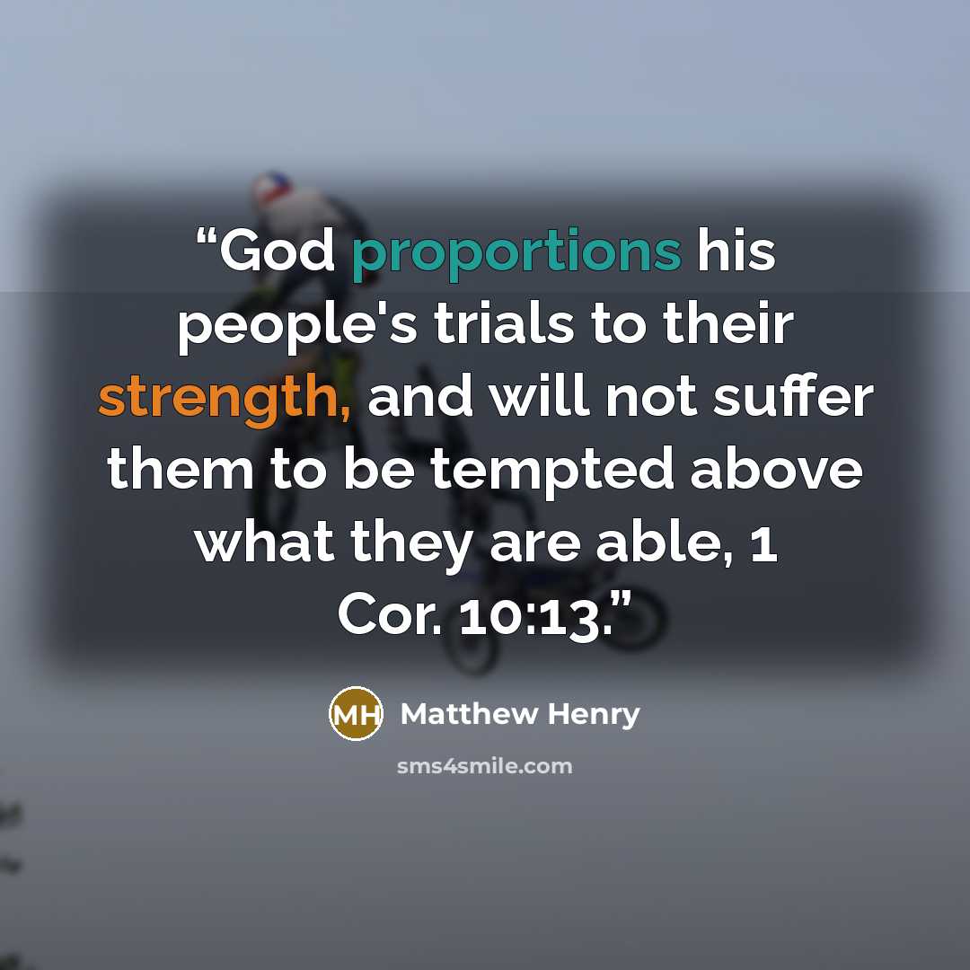 “God proportions his people's trials to their strength, and will not suffer them to be tempted above what they are able, 1 Cor. 10:13.” quote by Matthew Henry