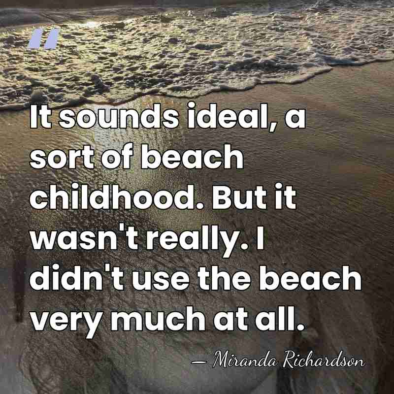 It sounds ideal, a sort of beach childhood. But it wasn't really.&hellip; - Miranda Richardson