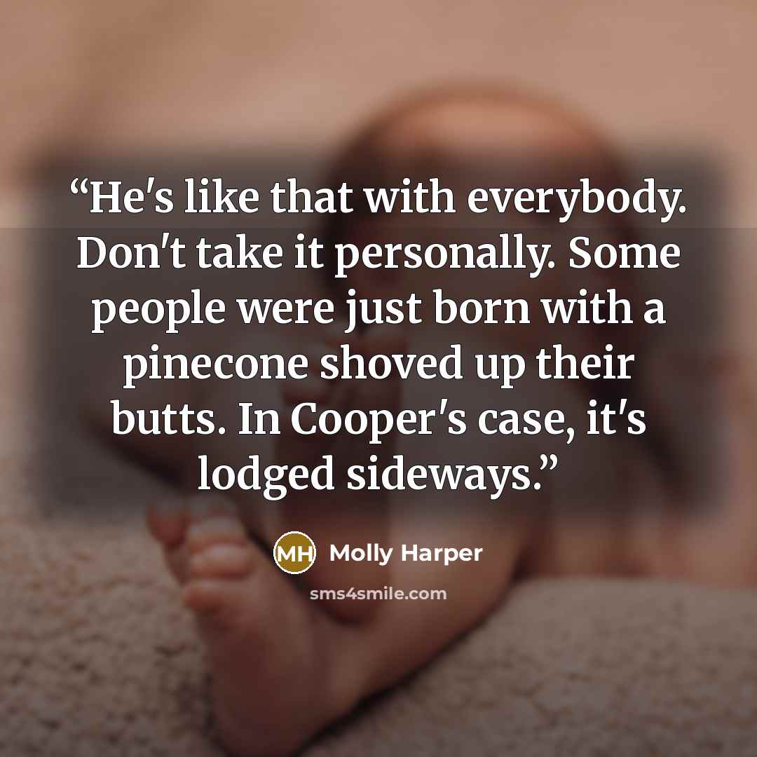 “He's like that with everybody. Don't take it personally. Some people were just born with a pinecone shoved up their butts. In Cooper's case, it's lodged sideways.” quote by Molly Harper