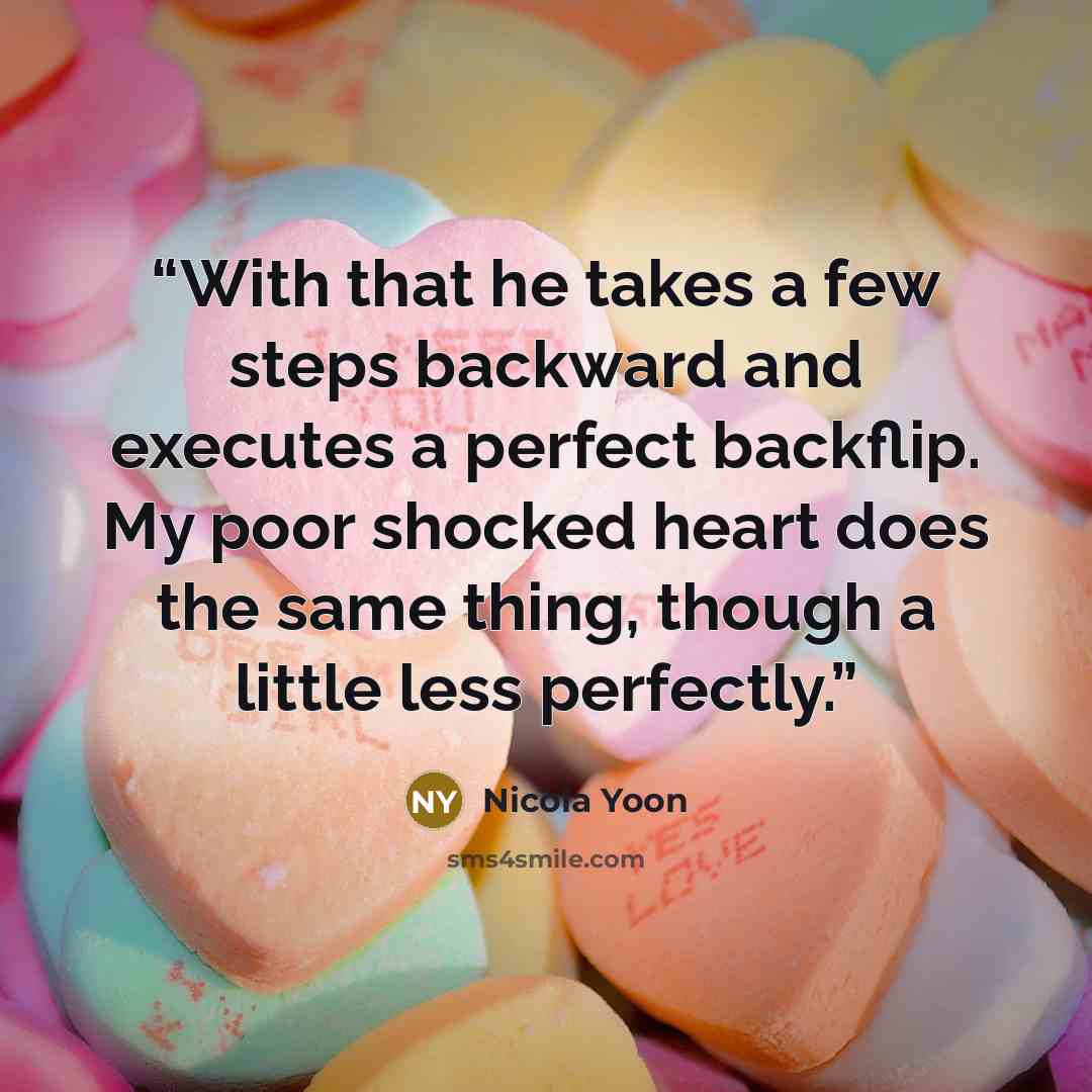 “With that he takes a few steps backward and executes a perfect backflip. My poor shocked heart does the same thing, though a little less perfectly.” quote by Nicola Yoon