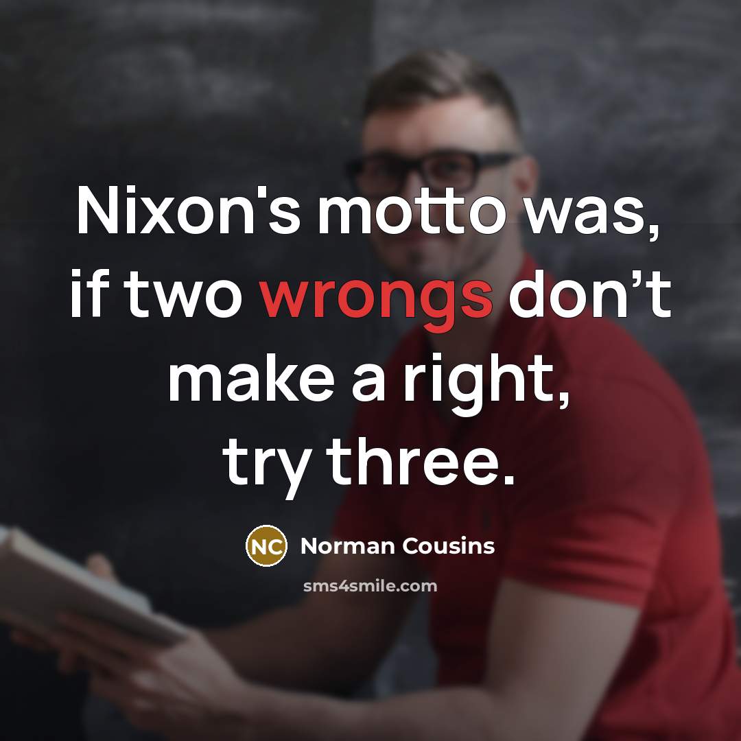 “Nixon's motto was, if two wrongs don't make a right,…” quote by Norman Cousins