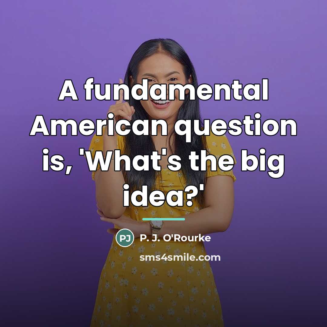 “A fundamental American question is, 'What's the big idea?'…” quote by P. J. O'Rourke