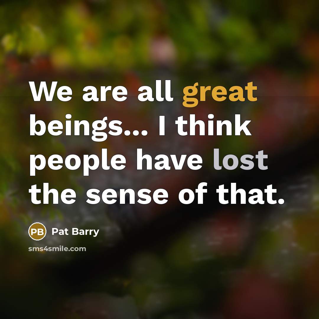“We are all great beings... I think people have lost the sense of that.” quote by Pat Barry