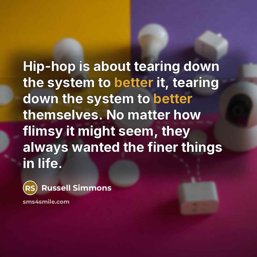 “Hip-hop is about tearing down the system to better it, tearing down the system to better themselves. No matter how flimsy it might seem, they always wanted the finer things in life.” quote by Russell Simmons