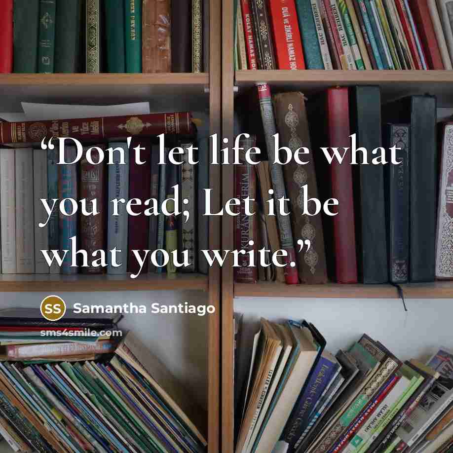 “Don't let life be what you read; Let it be what you write.” quote by Samantha Santiago