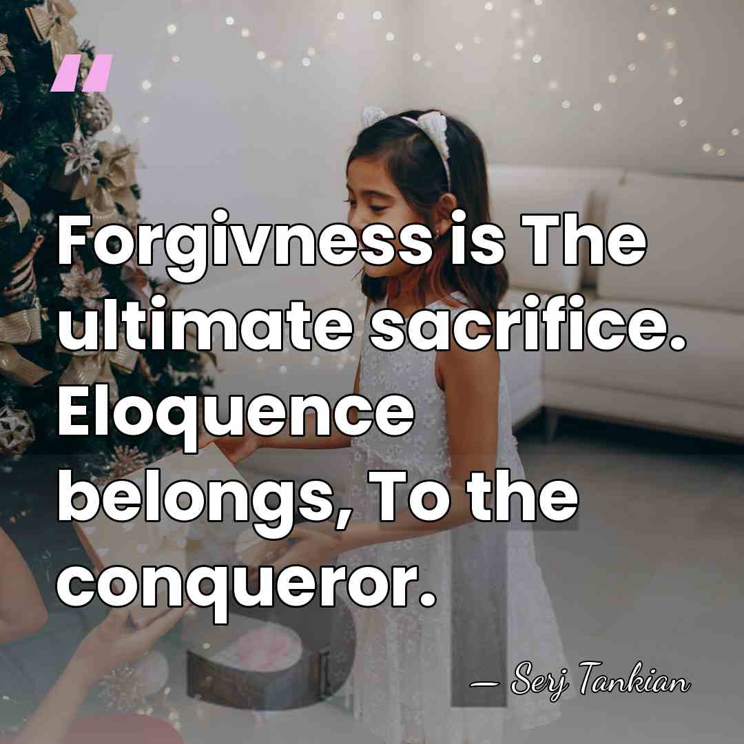 Forgivness is The ultimate sacrifice. Eloquence belongs, To the conqueror. - Serj Tankian