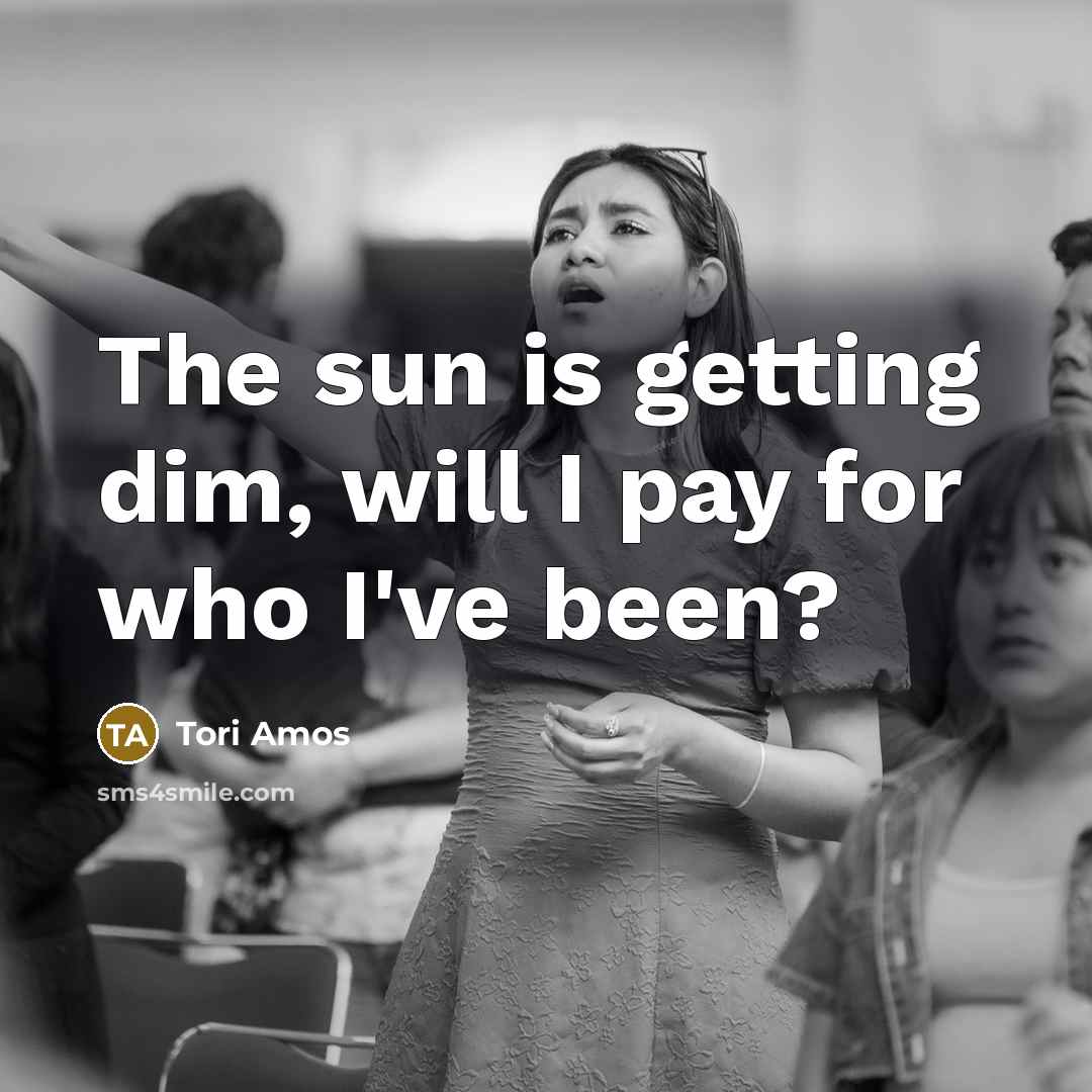 “The sun is getting dim, will I pay for who…” quote by Tori Amos