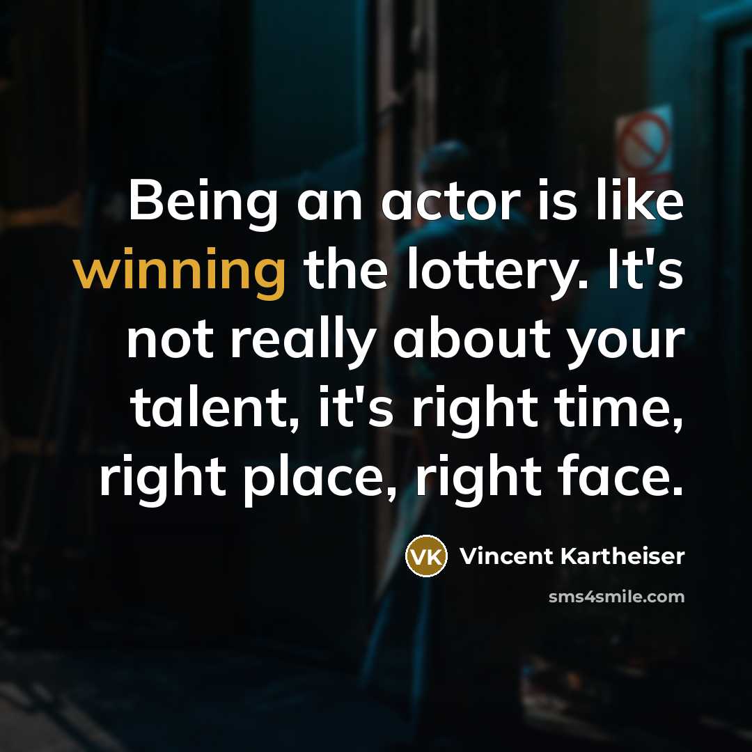 “Being an actor is like winning the lottery. It's not really about your talent, it's right time, right place, right face.” quote by Vincent Kartheiser