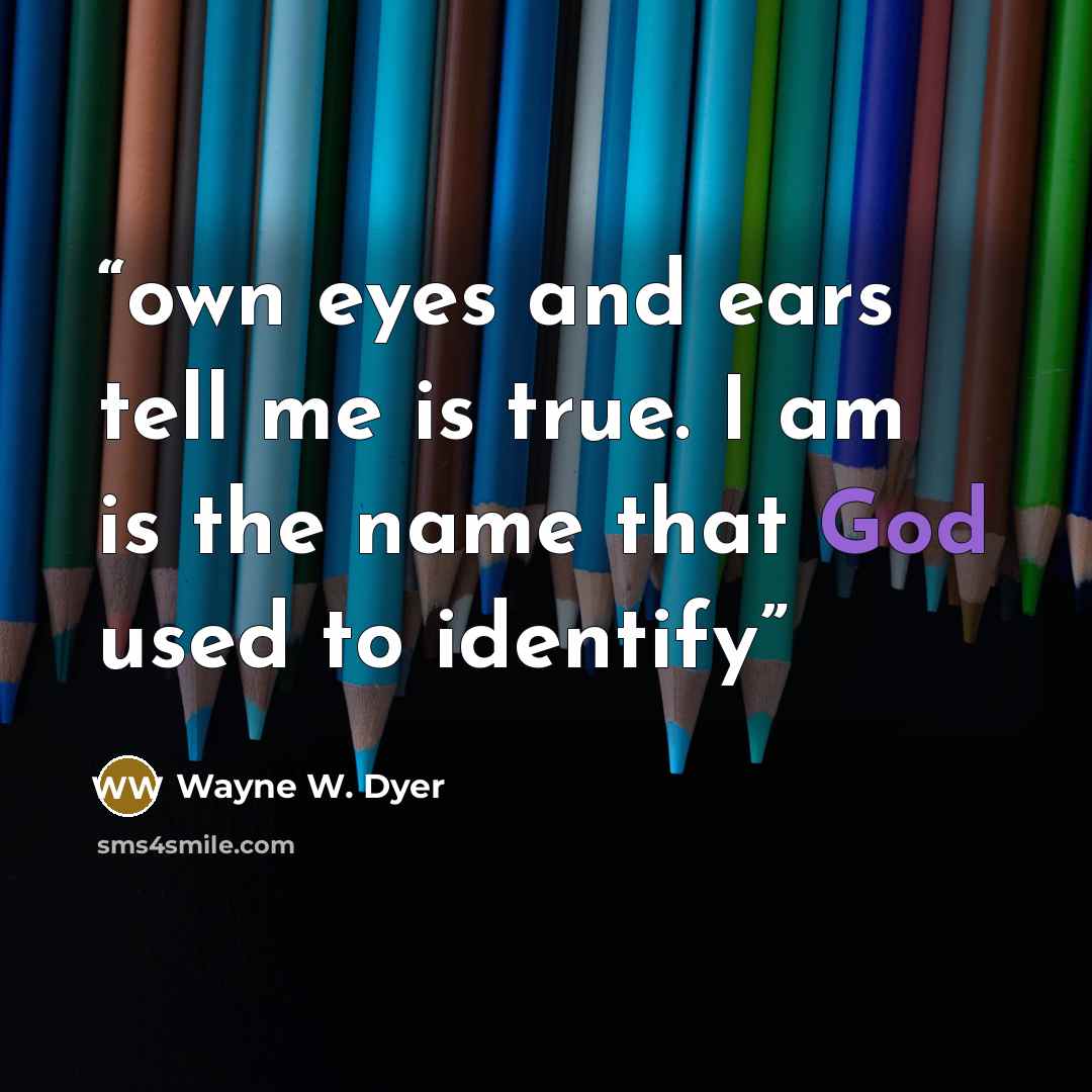 “own eyes and ears tell me is true. I am is the name that God used to identify” quote by Wayne W. Dyer