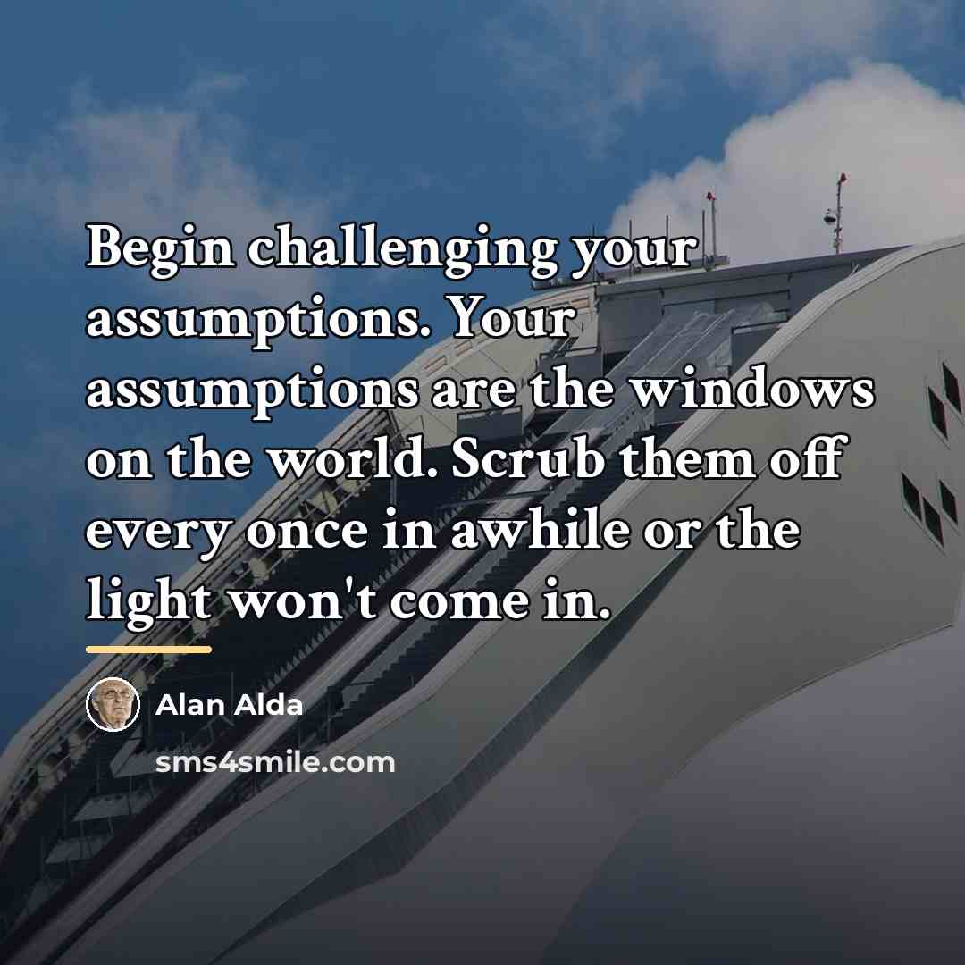 “Begin challenging your assumptions. Your assumptions are the windows on…” quote by Alan Alda