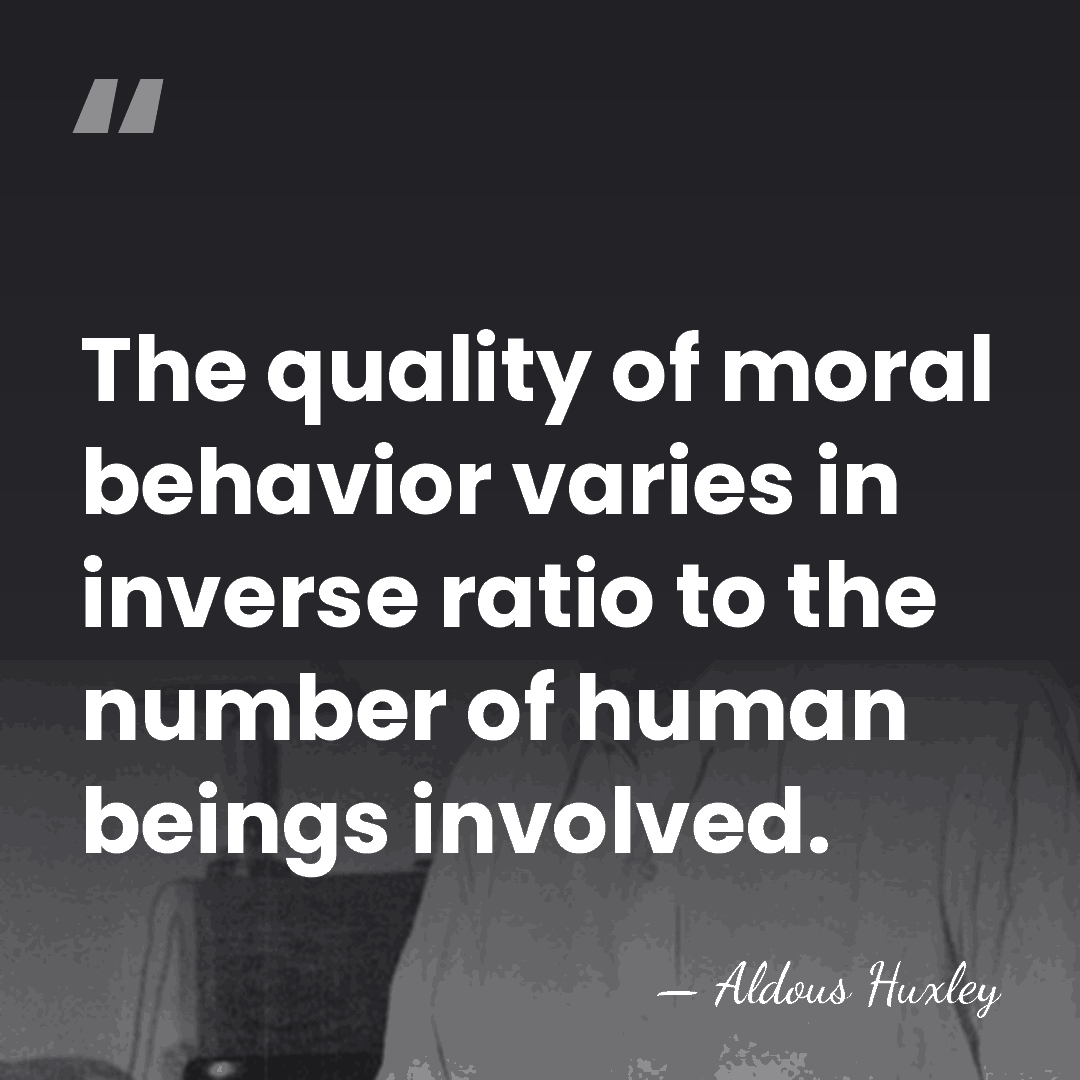 The quality of moral behavior varies in inverse ratio to the number&hellip; - Aldous Huxley