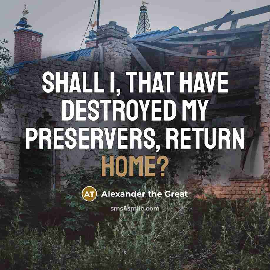 “Shall I, that have destroyed my Preservers, return home?…” quote by Alexander the Great