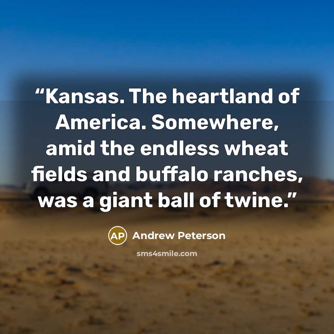 “Kansas. The heartland of America. Somewhere, amid the endless wheat fields and buffalo ranches, was a giant ball of twine.” quote by Andrew Peterson