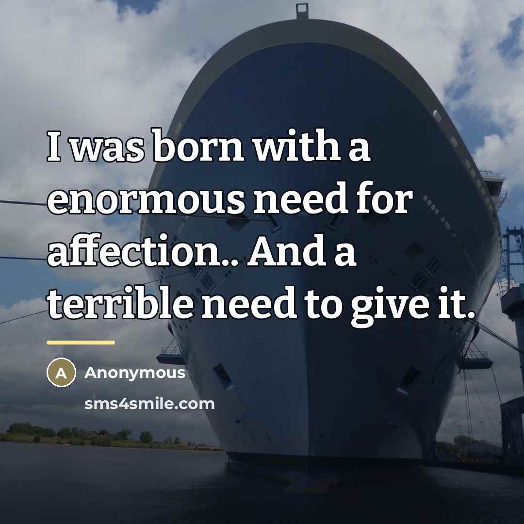 “I was born with a enormous need for affection.. And…” quote by Anonymous
