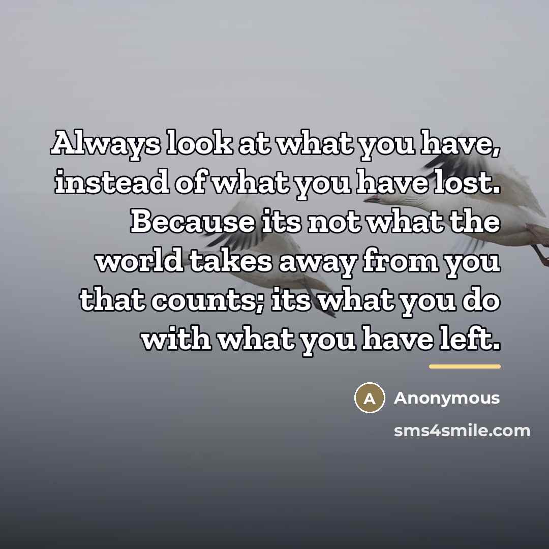 “Always look at what you have, instead of what you…” quote by Anonymous