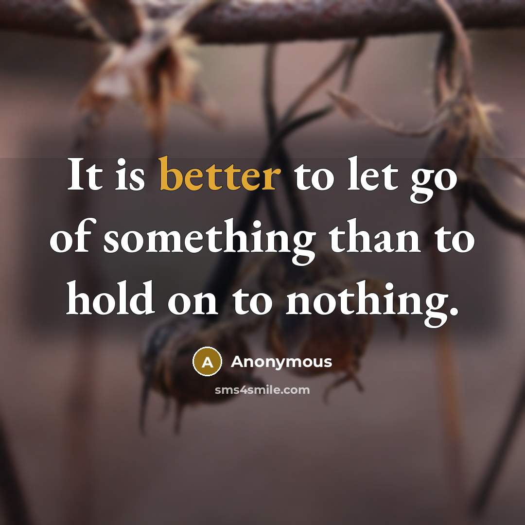 “It is better to let go of something than to hold on to nothing.” quote by Anonymous