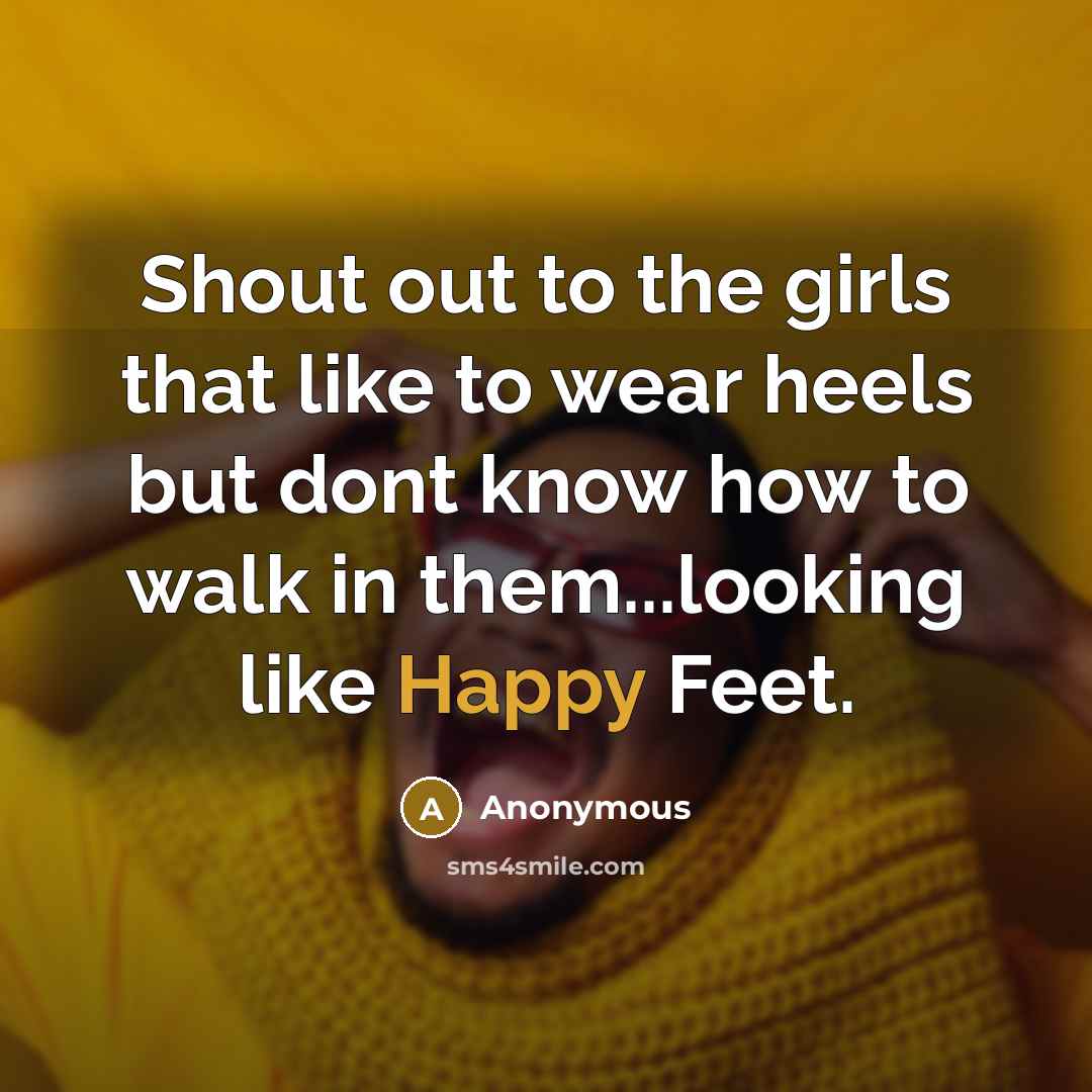 “Shout out to the girls that like to wear heels but dont know how to walk in them...looking like Happy Feet.” quote by Anonymous