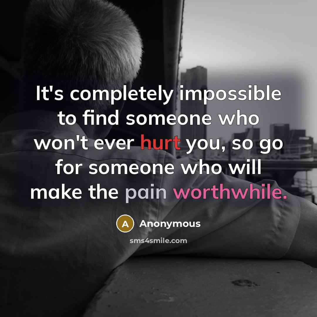 “It's completely impossible to find someone who won't ever hurt you, so go for someone who will make the pain worthwhile.” quote by Anonymous