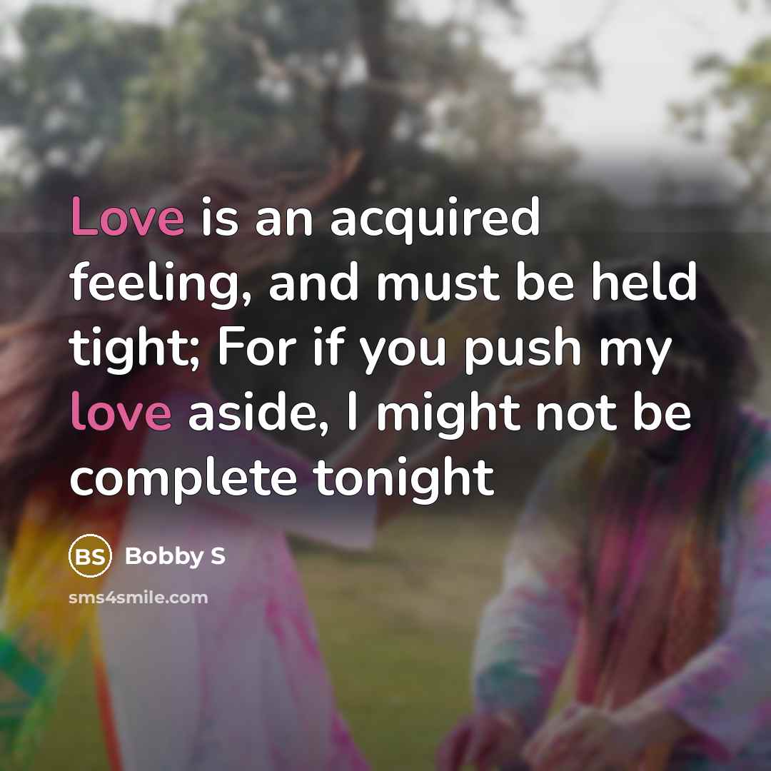 “Love is an acquired feeling, and must be held tight; For if you push my love aside, I might not be complete tonight” quote by Bobby S