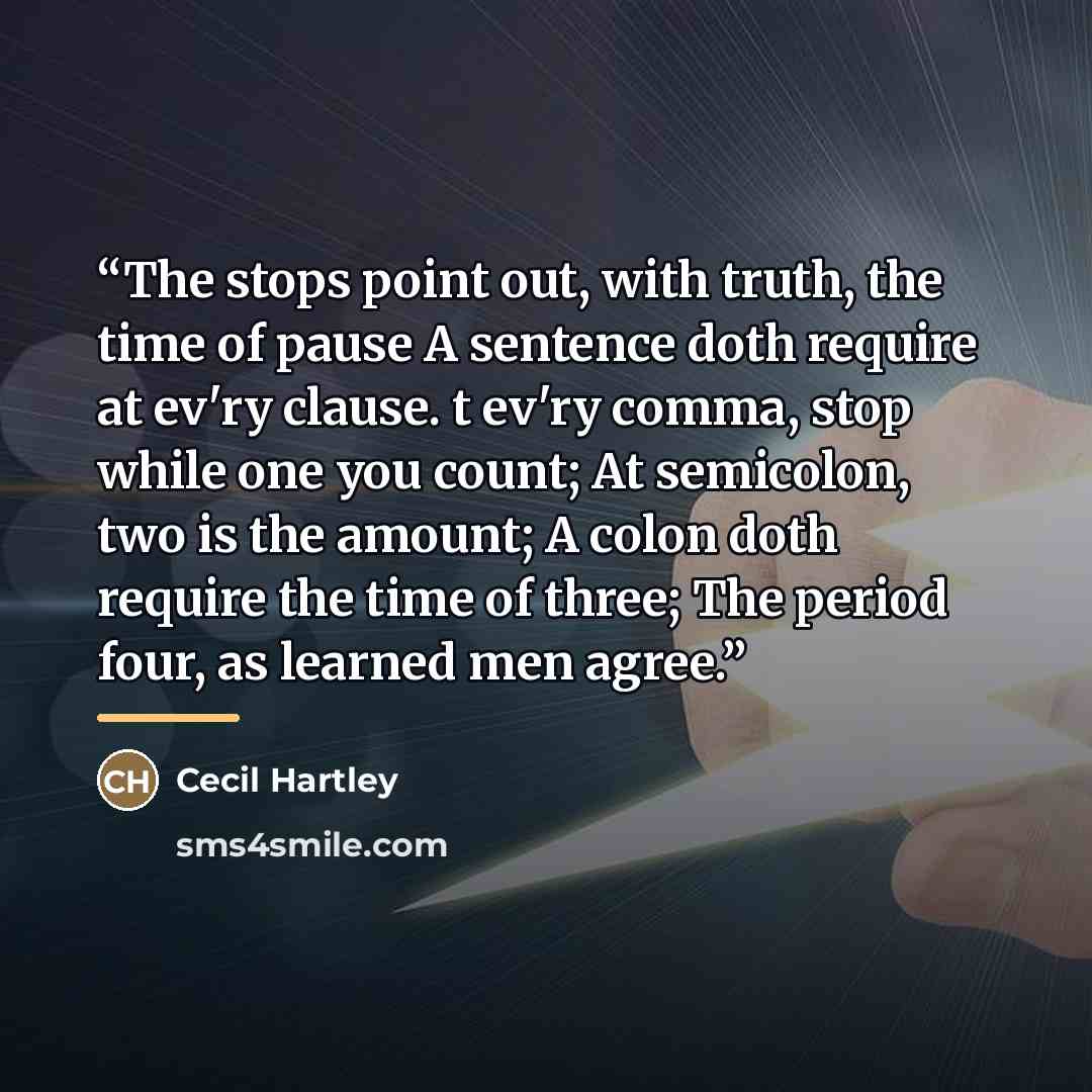 “The stops point out, with truth, the time of pause A sentence doth require at ev'ry clause. t ev'ry comma, stop while one you count; At semicolon, two is the amount; A colon doth require the time of three; The period four, as learned men agree.” quote by Cecil Hartley
