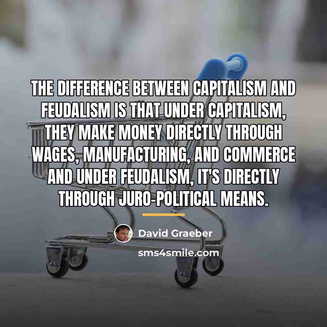 “The difference between capitalism and feudalism is that under capitalism,…” quote by David Graeber