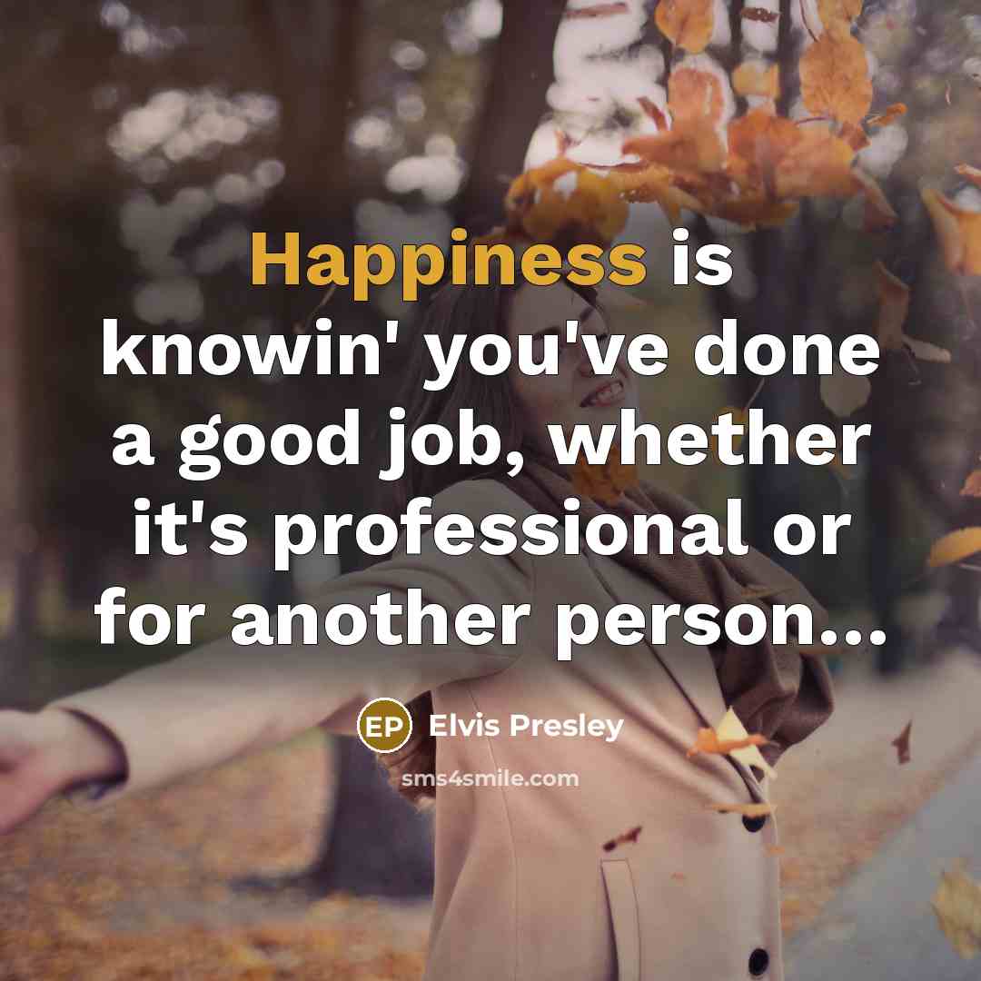 “Happiness is knowin' you've done a good job, whether it's…” quote by Elvis Presley