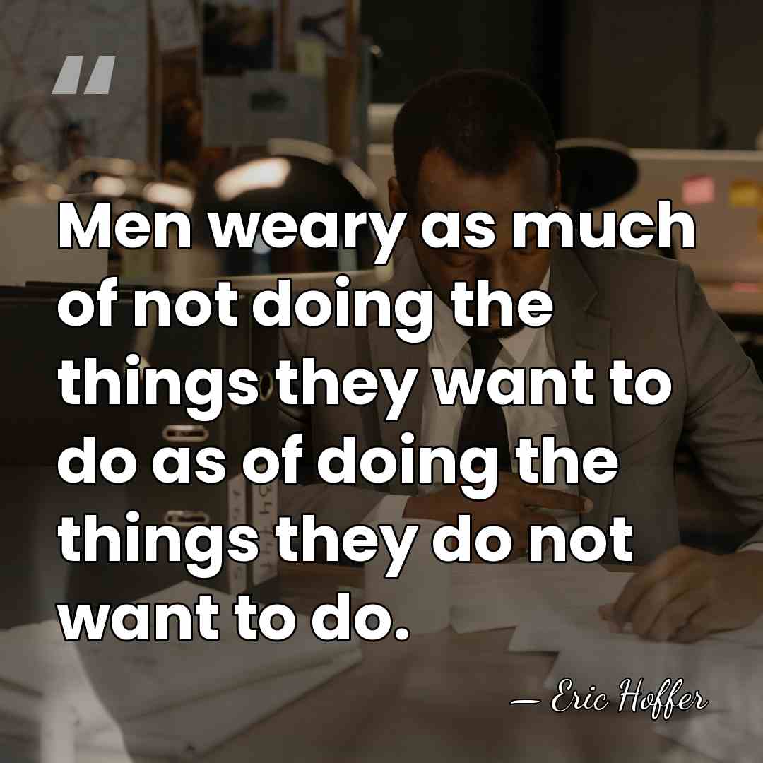 Men weary as much of not doing the things they want to&hellip; - Eric Hoffer