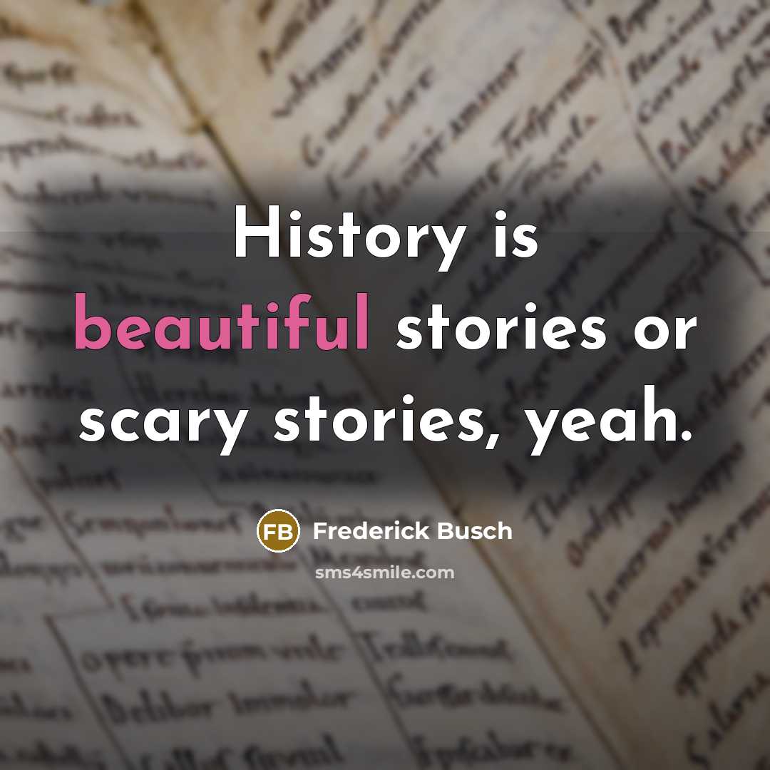 “History is beautiful stories or scary stories, yeah.…” quote by Frederick Busch