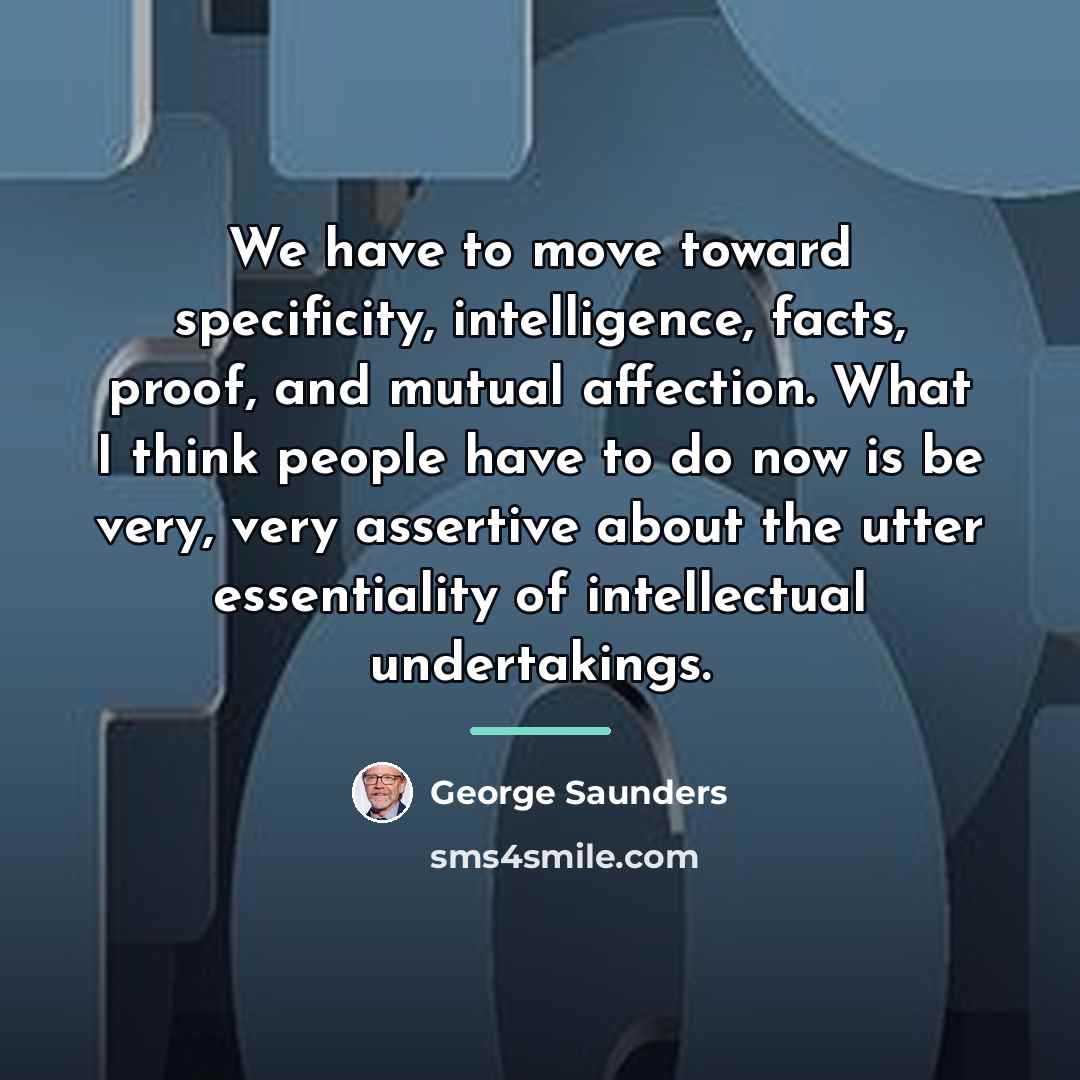 “We have to move toward specificity, intelligence, facts, proof, and…” quote by George Saunders