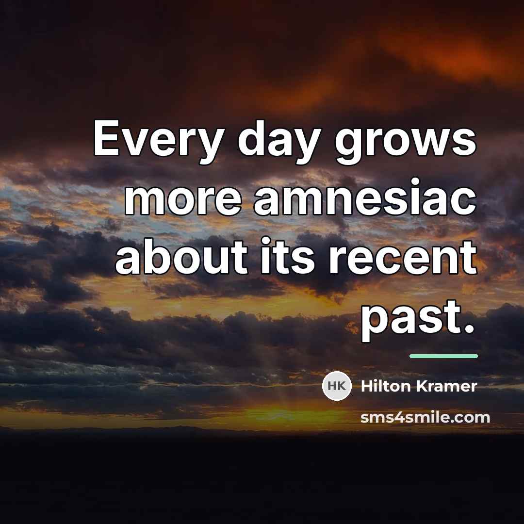 “Every day grows more amnesiac about its recent past.…” quote by Hilton Kramer