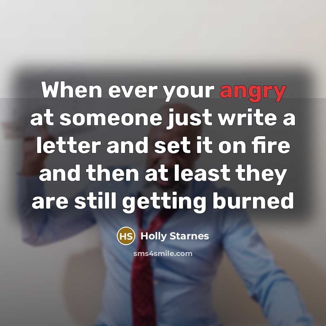 “When ever your angry at someone just write a letter and set it on fire and then at least they are still getting burned” quote by Holly Starnes