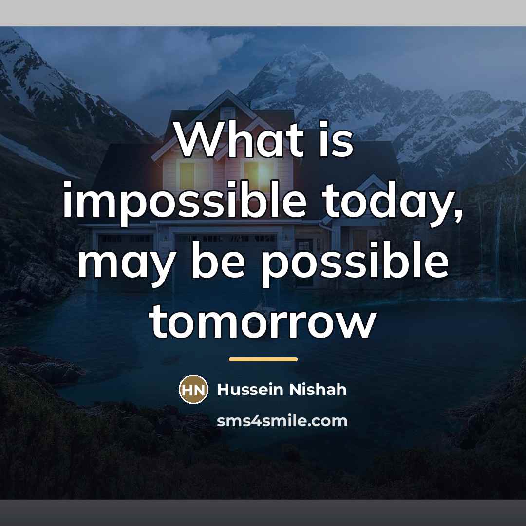 “What is impossible today, may be possible tomorrow…” quote by Hussein Nishah