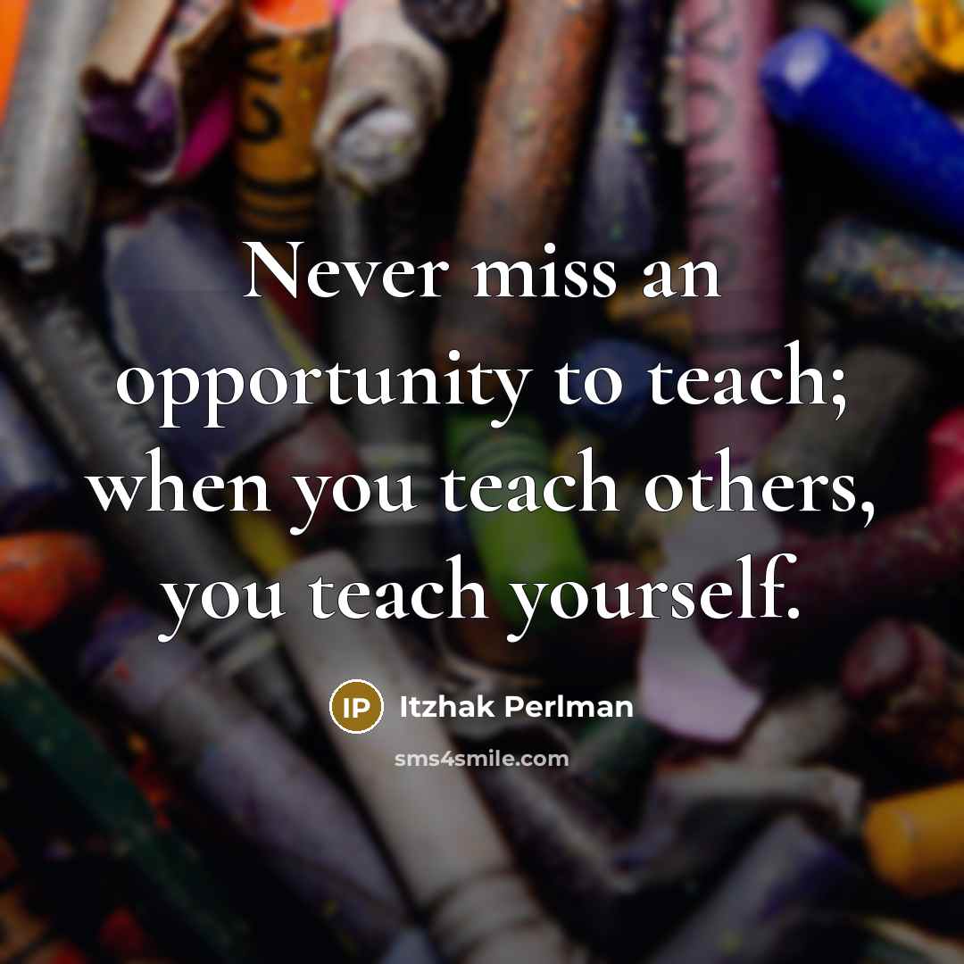 “Never miss an opportunity to teach; when you teach others,…” quote by Itzhak Perlman