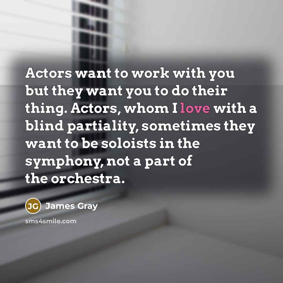 “Actors want to work with you but they want you…” quote by James Gray