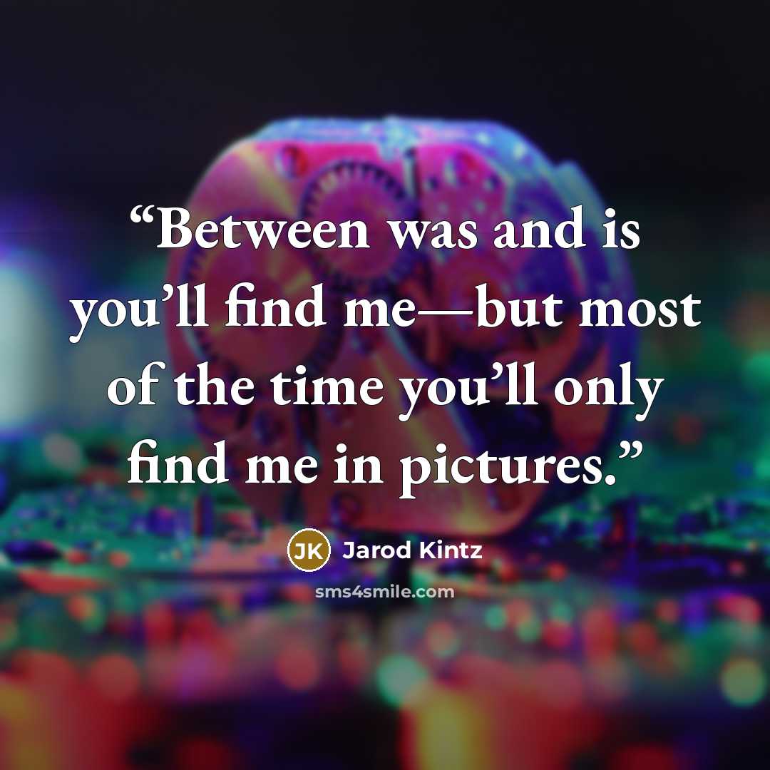 “Between was and is you’ll find me—but most of the time you’ll only find me in pictures.” quote by Jarod Kintz
