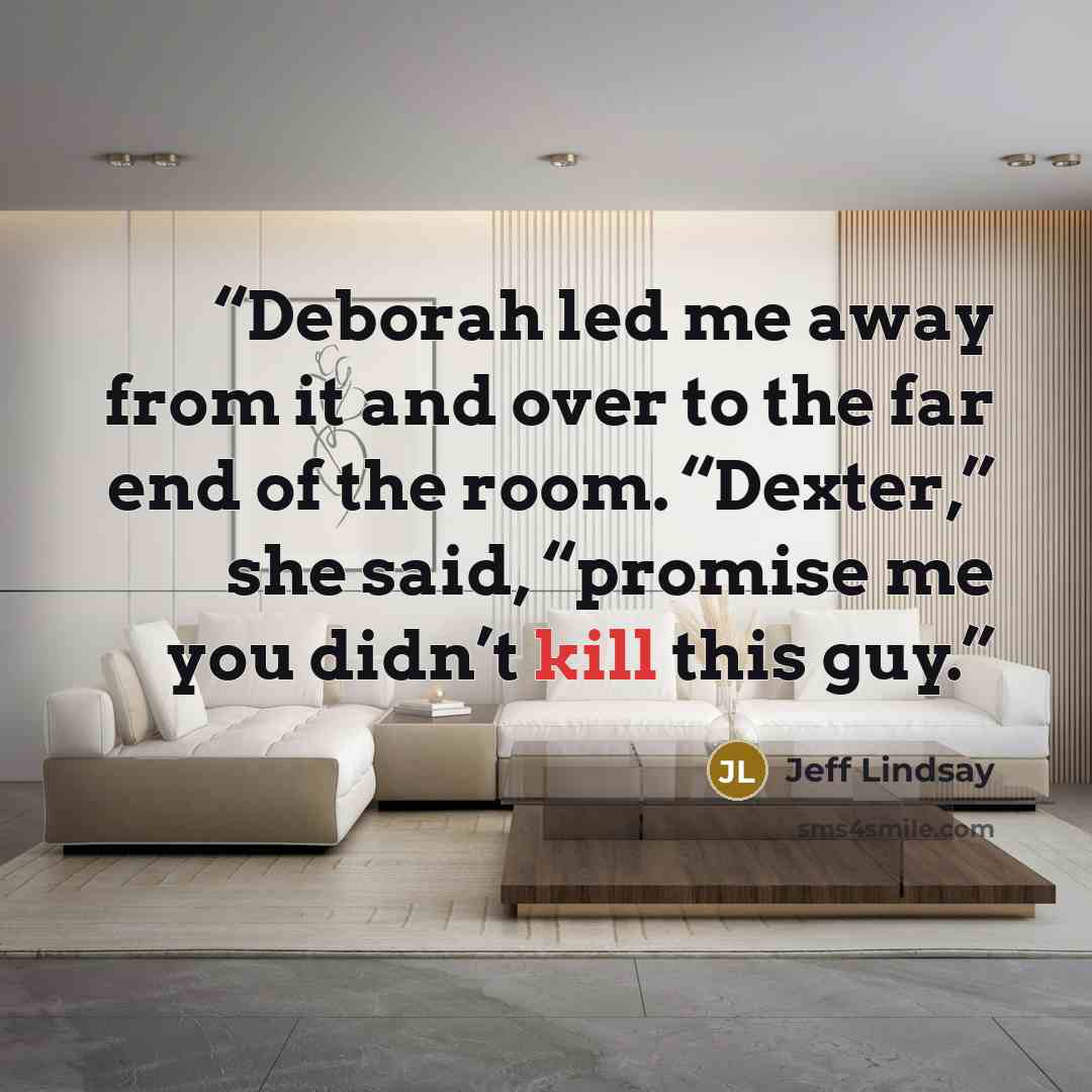 “Deborah led me away from it and over to the far end of the room. “Dexter,” she said, “promise me you didn’t kill this guy.” quote by Jeff Lindsay